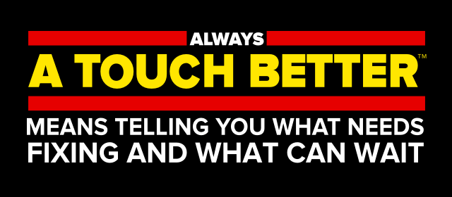 Always a Touch Better means telling you what needs fixing and what can wait.